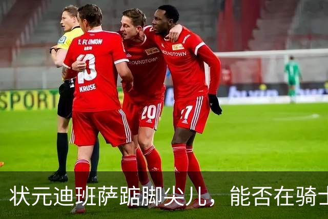 状元迪班萨踮脚尖儿，能否在骑士面前轻松登场？