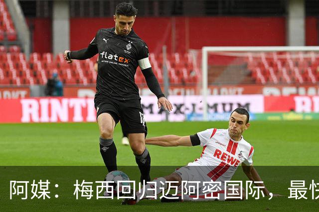 阿媒：梅西回归迈阿密国际，最快周末复出